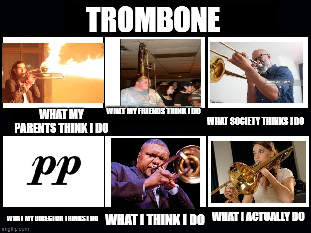 help the society one is horrific WHY IS HE HOLDING THE SLIDE LIKE THAT ??? | TROMBONE; WHAT MY FRIENDS THINK I DO; WHAT MY PARENTS THINK I DO; WHAT SOCIETY THINKS I DO; WHAT I ACTUALLY DO; WHAT MY DIRECTOR THINKS I DO; WHAT I THINK I DO | image tagged in what my friends think i do,trombone | made w/ Imgflip meme maker
