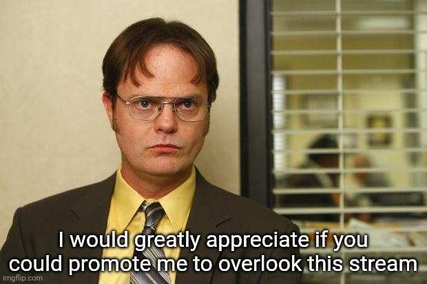 Dwight false | I would greatly appreciate if you could promote me to overlook this stream | image tagged in dwight false | made w/ Imgflip meme maker