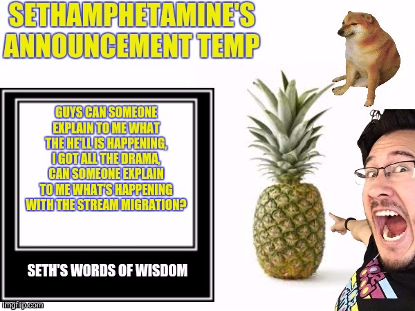 Seth's announcement temp | GUYS CAN SOMEONE EXPLAIN TO ME WHAT THE HE'LL IS HAPPENING, I GOT ALL THE DRAMA, CAN SOMEONE EXPLAIN TO ME WHAT'S HAPPENING WITH THE STREAM MIGRATION? | image tagged in seth's announcement temp | made w/ Imgflip meme maker