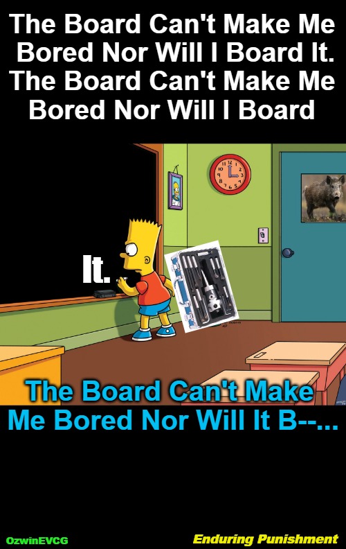 Enduring Punishment | The Board Can't Make Me 

Bored Nor Will I Board It.

The Board Can't Make Me 

Bored Nor Will I Board; It. The Board Can't Make 

Me Bored Nor Will It B--... Enduring Punishment; OzwinEVCG | image tagged in bart simpson chalkboard,attacks,memes,dark,defense,animals | made w/ Imgflip meme maker