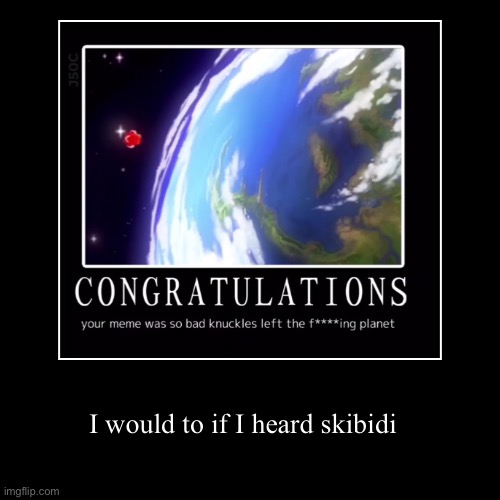 Relatable | I would to if I heard skibidi | image tagged in funny,demotivationals | made w/ Imgflip demotivational maker