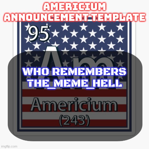 americium announcement temp | WHO REMEMBERS THE_MEME_HELL | image tagged in americium announcement temp | made w/ Imgflip meme maker