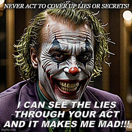 Never act | NEVER ACT TO COVER UP LIES OR SECRETS! I CAN SEE THE LIES THROUGH YOUR ACT AND IT MAKES ME MAD!!! | image tagged in joker,dark humor | made w/ Imgflip meme maker