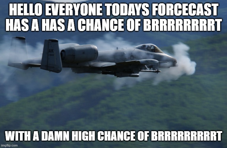 Todays forecast brought to you by the A-10 "Warthog" Thunderbolt ll | HELLO EVERYONE TODAYS FORCECAST HAS A HAS A CHANCE OF BRRRRRRRRT; WITH A DAMN HIGH CHANCE OF BRRRRRRRRRT | image tagged in a10 | made w/ Imgflip meme maker