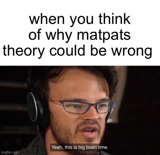 Yeah, this is big brain time | when you think of why matpats theory could be wrong | image tagged in yeah this is big brain time | made w/ Imgflip meme maker
