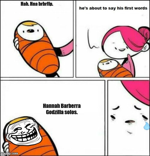 He is About to Say His First Words | Hah. Hna brbrffp. Hannah Barberra Godzilla solos. | image tagged in he is about to say his first words | made w/ Imgflip meme maker