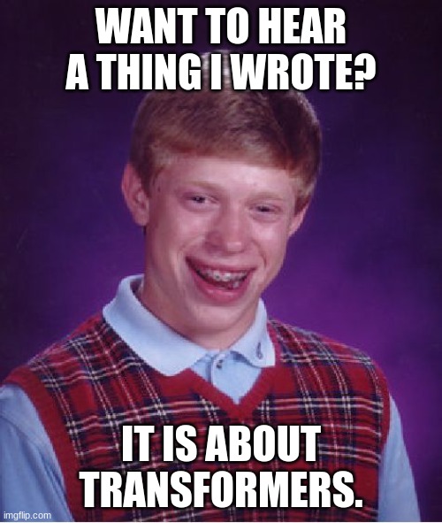 Bad Luck Brian Meme | WANT TO HEAR A THING I WROTE? IT IS ABOUT TRANSFORMERS. | image tagged in memes,bad luck brian | made w/ Imgflip meme maker