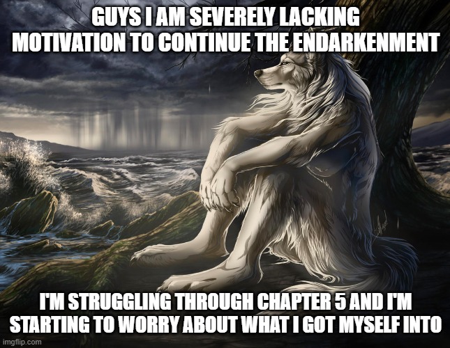 I need to be convinced that this story is worth the five-and-a-half more chapters I'm going to have to write | GUYS I AM SEVERELY LACKING MOTIVATION TO CONTINUE THE ENDARKENMENT; I'M STRUGGLING THROUGH CHAPTER 5 AND I'M STARTING TO WORRY ABOUT WHAT I GOT MYSELF INTO | image tagged in sitting wolf | made w/ Imgflip meme maker