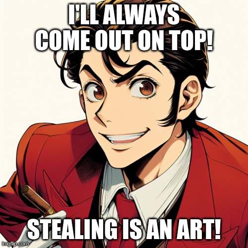 Lupin says | I'LL ALWAYS COME OUT ON TOP! STEALING IS AN ART! | image tagged in lupin says | made w/ Imgflip meme maker