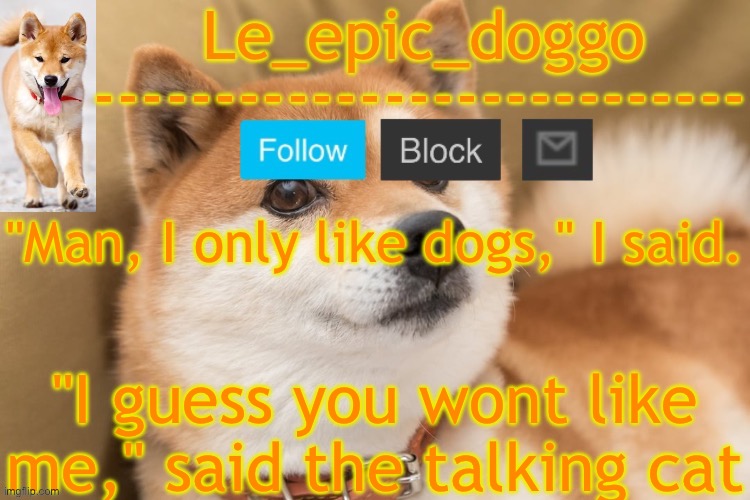 epic doggo's temp back in old fashion | "Man, I only like dogs," I said. "I guess you wont like me," said the talking cat | image tagged in epic doggo's temp back in old fashion | made w/ Imgflip meme maker