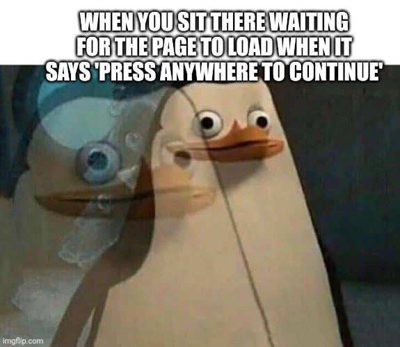 FR tho | WHEN YOU SIT THERE WAITING FOR THE PAGE TO LOAD WHEN IT SAYS 'PRESS ANYWHERE TO CONTINUE' | image tagged in realization penguin | made w/ Imgflip meme maker