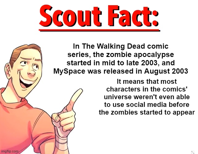 Btw, the Telltale series is also set in the comics' universe, so Clementine never managed to watch YouTube | In The Walking Dead comic series, the zombie apocalypse started in mid to late 2003, and MySpace was released in August 2003; It means that most characters in the comics' universe weren't even able to use social media before the zombies started to appear | image tagged in scout fact | made w/ Imgflip meme maker
