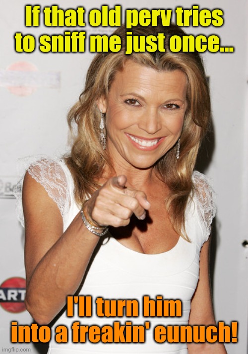 Vanna White | If that old perv tries to sniff me just once... I'll turn him into a freakin' eunuch! | image tagged in vanna white | made w/ Imgflip meme maker