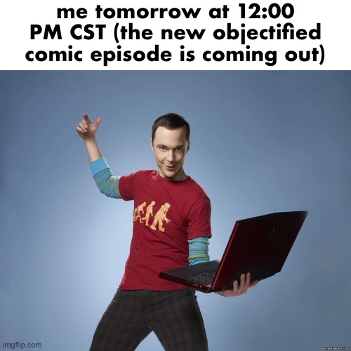 sheldon cooper laptop | me tomorrow at 12:00 PM CST (the new objectified comic episode is coming out) | image tagged in sheldon cooper laptop | made w/ Imgflip meme maker