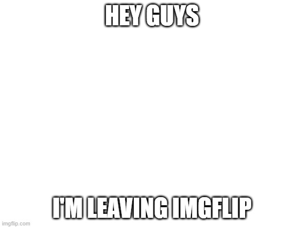 Sorry it's on such short notice. I'll be gone by May 22 | HEY GUYS; I'M LEAVING IMGFLIP | image tagged in a | made w/ Imgflip meme maker