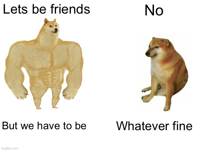 Buff Doge vs. Cheems Meme | Lets be friends No But we have to be Whatever fine | image tagged in memes,buff doge vs cheems | made w/ Imgflip meme maker