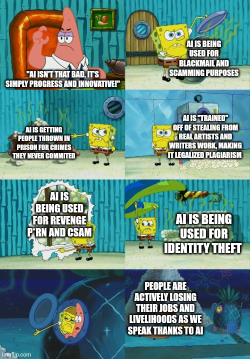 "AI isn't that bad!" Explain all this s**t then. I dare you right now. | "AI ISN'T THAT BAD. IT'S SIMPLY PROGRESS AND INNOVATIVE!" AI IS BEING USED FOR BLACKMAIL AND SCAMMING PURPOSES AI IS "TRAINED" OFF OF STEALI | image tagged in spongebob diapers meme,ai,ai generated,ai art,artificial intelligence | made w/ Imgflip meme maker