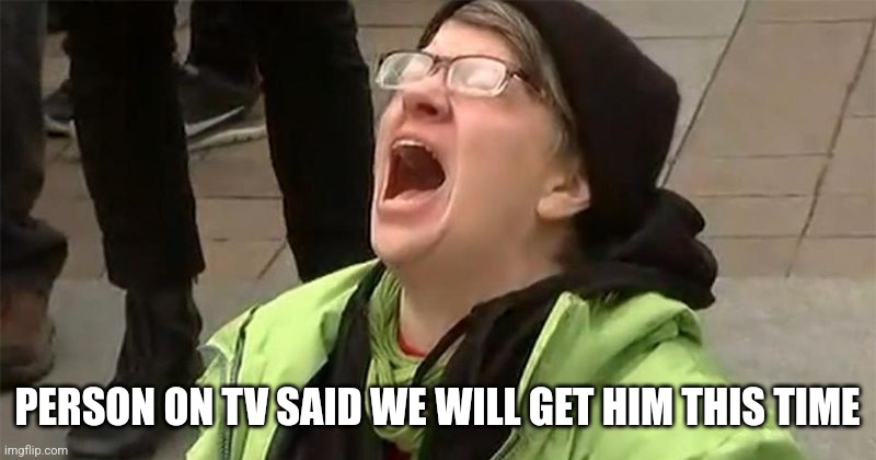 crying liberal | PERSON ON TV SAID WE WILL GET HIM THIS TIME | image tagged in crying liberal | made w/ Imgflip meme maker