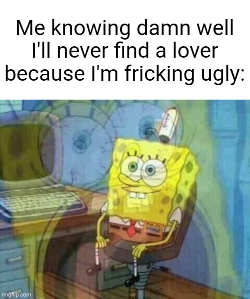 (Chaws note: I highly doubt that) | Me knowing damn well I'll never find a lover because I'm fricking ugly: | image tagged in spongebob panic inside | made w/ Imgflip meme maker