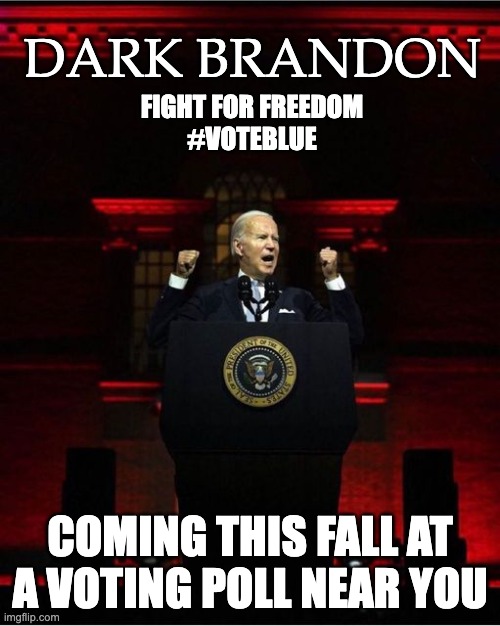 Dark Brandon | DARK BRANDON; FIGHT FOR FREEDOM 
#VOTEBLUE; COMING THIS FALL AT A VOTING POLL NEAR YOU | image tagged in biden speech,dark humor,joe biden,funny,democrats,vote | made w/ Imgflip meme maker