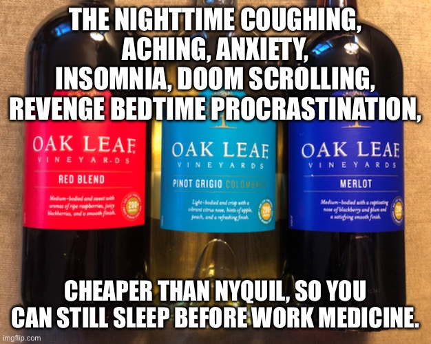 Less Money and Alcohol than NyQuil | THE NIGHTTIME COUGHING, ACHING, ANXIETY, INSOMNIA, DOOM SCROLLING, REVENGE BEDTIME PROCRASTINATION, CHEAPER THAN NYQUIL, SO YOU CAN STILL SLEEP BEFORE WORK MEDICINE. | image tagged in work,medicine,procrastination,sleep,work life | made w/ Imgflip meme maker