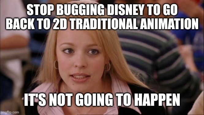 Regina George gives wise advice to Disney fans | STOP BUGGING DISNEY TO GO BACK TO 2D TRADITIONAL ANIMATION; IT'S NOT GOING TO HAPPEN | image tagged in memes,its not going to happen,disney,2d traditional animation,regina george,mean girls | made w/ Imgflip meme maker