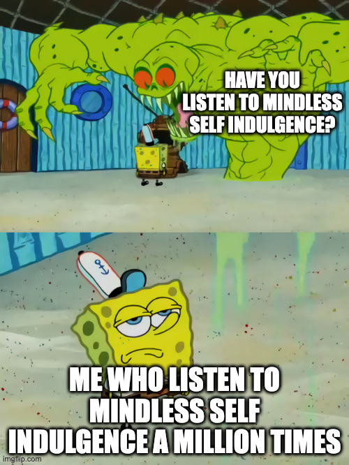 Ghost not scaring Spongebob | HAVE YOU LISTEN TO MINDLESS SELF INDULGENCE? ME WHO LISTEN TO MINDLESS SELF INDULGENCE A MILLION TIMES | image tagged in ghost not scaring spongebob,memes,meme,funny,fun,music | made w/ Imgflip meme maker