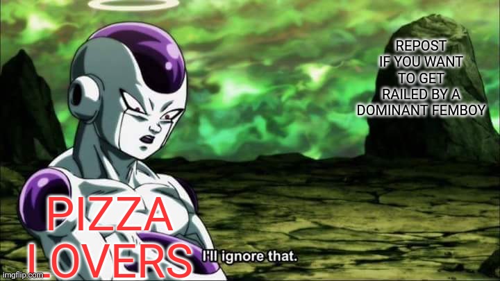 Frieza Dragon ball super "I'll ignore that" | REPOST IF YOU WANT TO GET RAILED BY A DOMINANT FEMBOY; PIZZA LOVERS | image tagged in frieza dragon ball super i'll ignore that | made w/ Imgflip meme maker