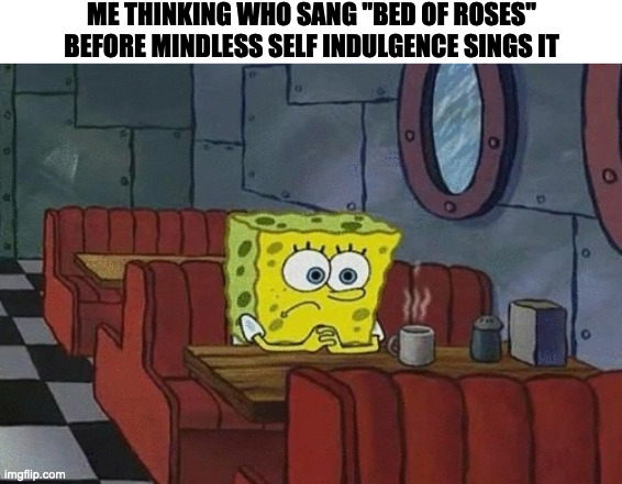 SpongeBob sitting alone | ME THINKING WHO SANG "BED OF ROSES"
BEFORE MINDLESS SELF INDULGENCE SINGS IT | image tagged in spongebob sitting alone,memes,meme,funny,fun,music | made w/ Imgflip meme maker