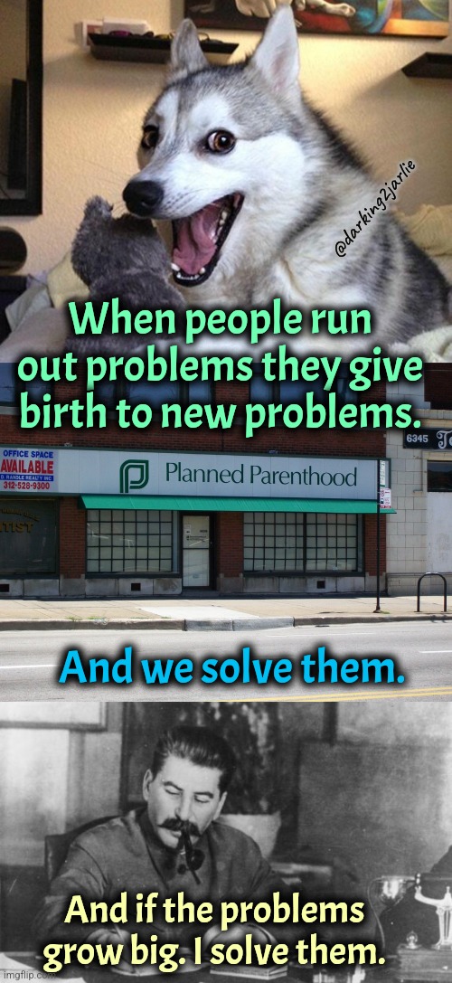 Problems | @darking2jarlie; When people run out problems they give birth to new problems. And we solve them. And if the problems grow big. I solve them. | image tagged in memes,bad pun dog,planned parenthood,communism,dark humor | made w/ Imgflip meme maker
