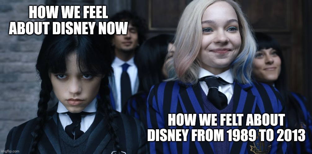 Feelings about Disney over time | HOW WE FEEL
ABOUT DISNEY NOW; HOW WE FELT ABOUT
DISNEY FROM 1989 TO 2013 | image tagged in wednesday addams,enid sinclair,disney,jenna ortega,nevermore academy | made w/ Imgflip meme maker