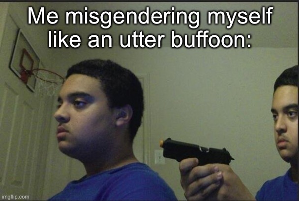 Why do I do this to myself? :D | Me misgendering myself like an utter buffoon: | image tagged in guy pointing gun at self,transgender,trans femme,misgendering | made w/ Imgflip meme maker