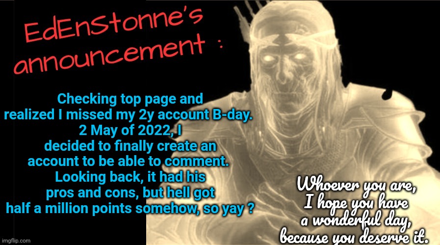 Idk feels weird to celebrate a virtual account's birthday, but I'm still up to chat. | Checking top page and realized I missed my 2y account B-day. 
2 May of 2022, I decided to finally create an account to be able to comment. 
Looking back, it had his pros and cons, but hell got half a million points somehow, so yay ? | image tagged in edenstonne's announcement v2 | made w/ Imgflip meme maker