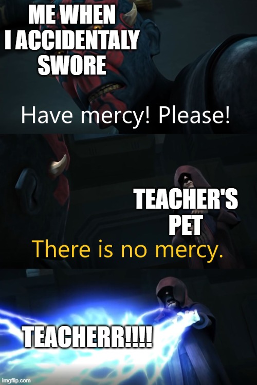 No Mercy | ME WHEN I ACCIDENTALY SWORE; TEACHER'S PET; TEACHERR!!!! | image tagged in no mercy | made w/ Imgflip meme maker