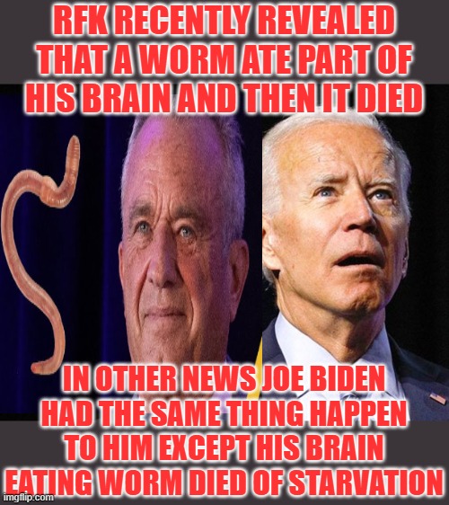 Bidens brain worm can't find any food | RFK RECENTLY REVEALED THAT A WORM ATE PART OF HIS BRAIN AND THEN IT DIED; IN OTHER NEWS JOE BIDEN HAD THE SAME THING HAPPEN TO HIM EXCEPT HIS BRAIN EATING WORM DIED OF STARVATION | image tagged in joe biden confused,rfk,creepy joe biden | made w/ Imgflip meme maker