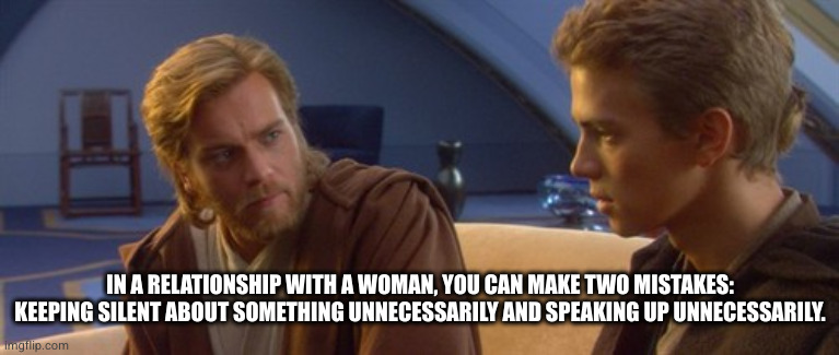 And now you'll learn to listen | IN A RELATIONSHIP WITH A WOMAN, YOU CAN MAKE TWO MISTAKES: KEEPING SILENT ABOUT SOMETHING UNNECESSARILY AND SPEAKING UP UNNECESSARILY. | image tagged in obi wan anakin,relationship advice | made w/ Imgflip meme maker