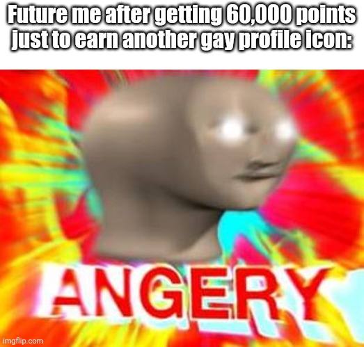 I WANT SOMETHING NOT GAYYYY | Future me after getting 60,000 points just to earn another gay profile icon: | image tagged in surreal angery,why | made w/ Imgflip meme maker