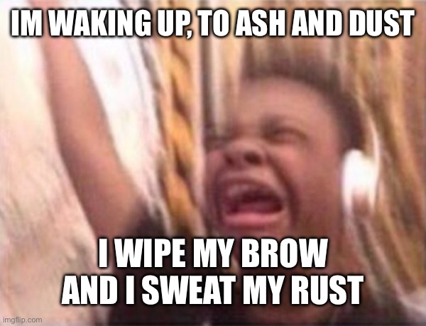 screaming kid witch headphones | IM WAKING UP, TO ASH AND DUST I WIPE MY BROW AND I SWEAT MY RUST | image tagged in screaming kid witch headphones | made w/ Imgflip meme maker