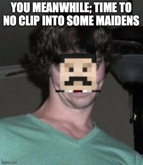 Creepy guy  | YOU MEANWHILE; TIME TO NO CLIP INTO SOME MAIDENS | image tagged in creepy guy | made w/ Imgflip meme maker