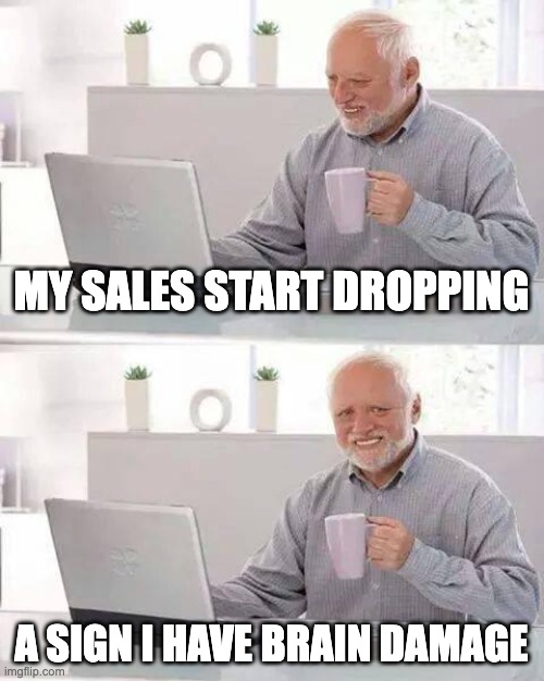 Safe for work at home | MY SALES START DROPPING; A SIGN I HAVE BRAIN DAMAGE | image tagged in memes,hide the pain harold | made w/ Imgflip meme maker
