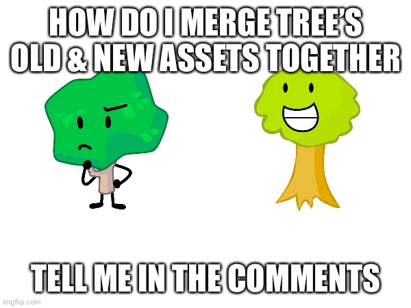 HOW DO I MERGE TREE’S OLD & NEW ASSETS TOGETHER; TELL ME IN THE COMMENTS | made w/ Imgflip meme maker
