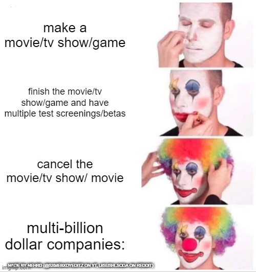 multi billion dollar companies: | make a movie/tv show/game; finish the movie/tv show/game and have multiple test screenings/betas; cancel the movie/tv show/ movie; multi-billion dollar companies:; MADE BY NEHRD (@SXMEBXDYEDITZ ON YT, U/SUSHLSODA ON REDDIT) | image tagged in memes,clown applying makeup | made w/ Imgflip meme maker