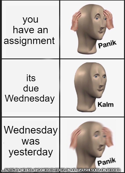 relatable | you have an assignment; its due Wednesday; Wednesday was yesterday; MADE BY NEHRD (@SXMEBXDYEDITZ ON YT, U/SUSHLSODA ON REDDIT) | image tagged in memes,panik kalm panik | made w/ Imgflip meme maker