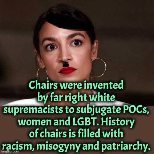 Inclusive people don't sit on chairs. | Chairs were invented by far right white supremacists to subjugate POCs, women and LGBT. History of chairs is filled with racism, misogyny and patriarchy. | image tagged in dictator dem,history,racism,liberal logic | made w/ Imgflip meme maker