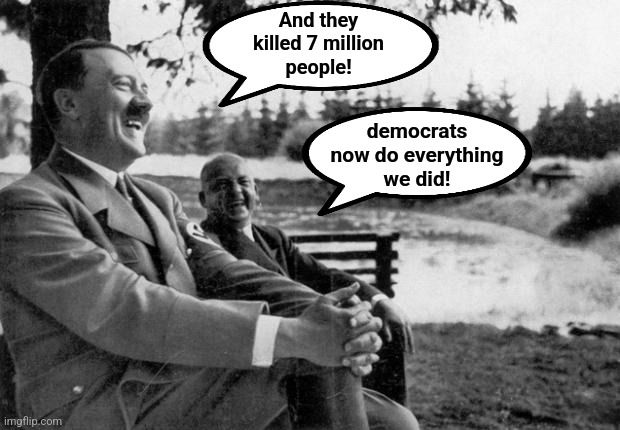 Adolf Hitler laughing | And they
killed 7 million
people! democrats
now do everything
we did! | image tagged in adolf hitler laughing | made w/ Imgflip meme maker