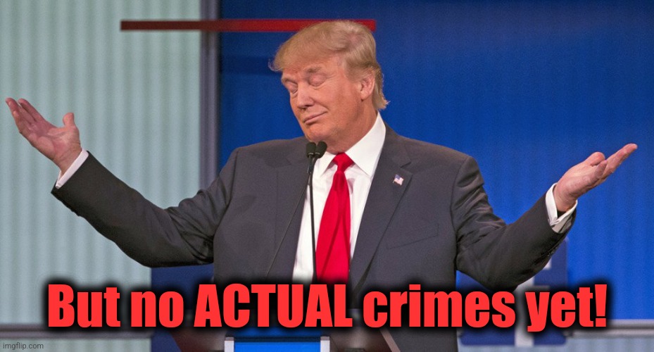 trump shrugging shoulders | But no ACTUAL crimes yet! | image tagged in trump shrugging shoulders | made w/ Imgflip meme maker