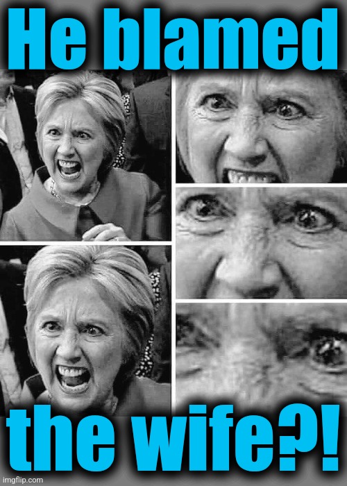 Hillary clinton angry rage mental insane mafia | He blamed the wife?! | image tagged in hillary clinton angry rage mental insane mafia | made w/ Imgflip meme maker