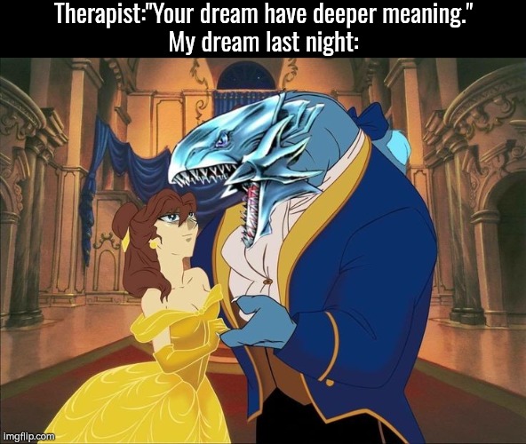 Yeah, this dream looks like it has a "deeper meaning". | Therapist:"Your dream have deeper meaning."
My dream last night: | image tagged in funny,dream,beauty and the beast,yugioh | made w/ Imgflip meme maker