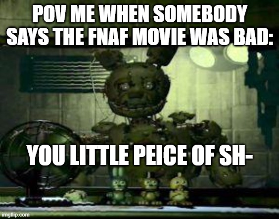 FNAF Springtrap in window | POV ME WHEN SOMEBODY SAYS THE FNAF MOVIE WAS BAD:; YOU LITTLE PEICE OF SH- | image tagged in fnaf springtrap in window | made w/ Imgflip meme maker