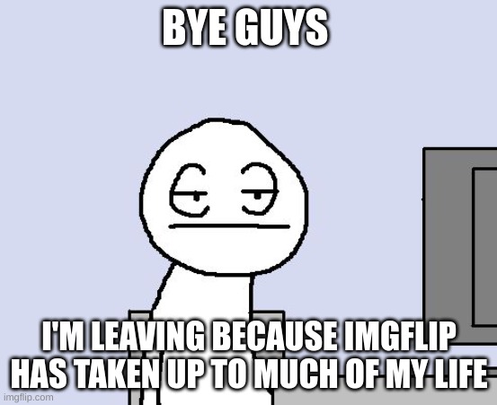 Bored of this crap | BYE GUYS; I'M LEAVING BECAUSE IMGFLIP HAS TAKEN UP TO MUCH OF MY LIFE | image tagged in bored of this crap | made w/ Imgflip meme maker